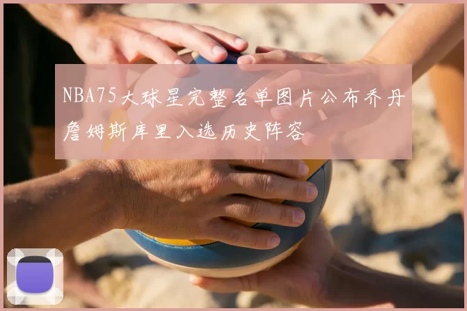 NBA75大球星完整名单图片公布乔丹詹姆斯库里入选历史阵容