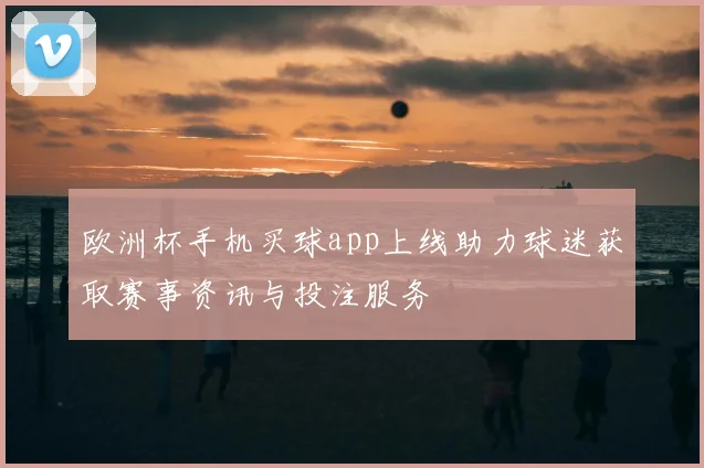 欧洲杯手机买球app上线助力球迷获取赛事资讯与投注服务
