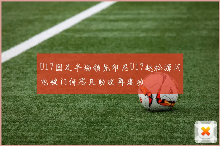 U17国足半场领先印尼U17赵松源闪电破门何思凡助攻再建功