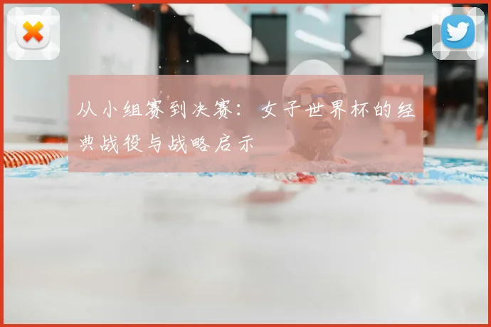 从小组赛到决赛：女子世界杯的经典战役与战略启示