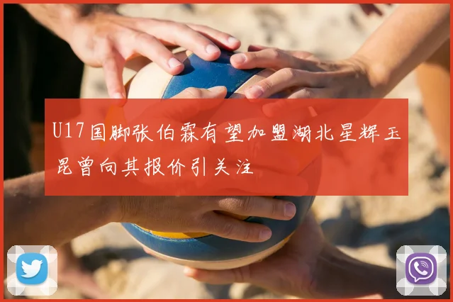 U17国脚张伯霖有望加盟湖北星辉玉昆曾向其报价引关注