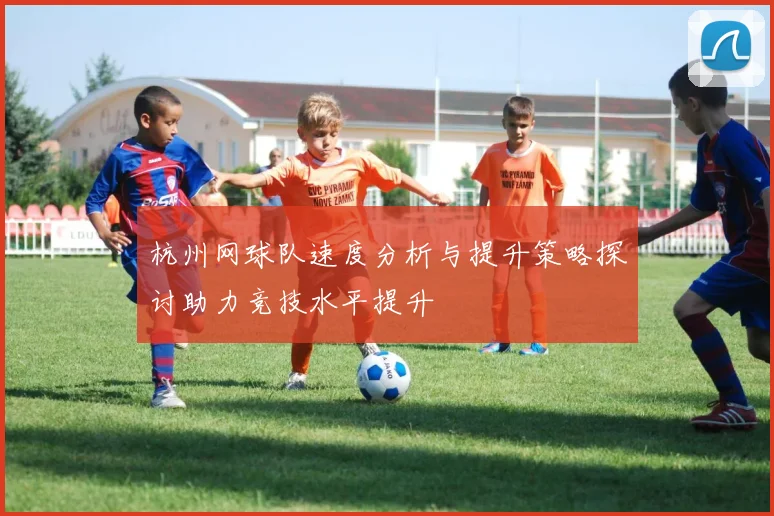 杭州网球队速度分析与提升策略探讨助力竞技水平提升
