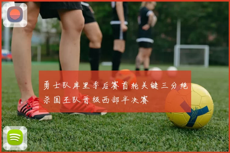 勇士队库里季后赛首轮关键三分绝杀国王队晋级西部半决赛