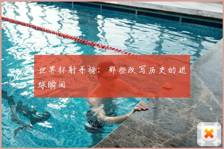 世界杯射手榜：那些改写历史的进球瞬间