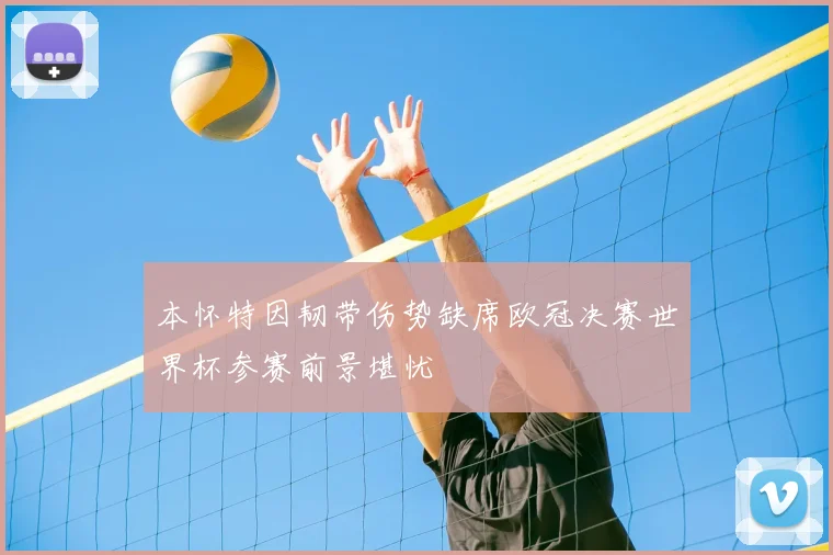 本怀特因韧带伤势缺席欧冠决赛世界杯参赛前景堪忧