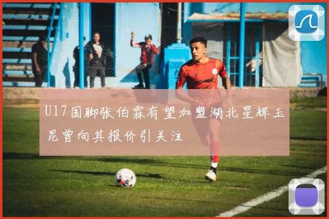 U17国脚张伯霖有望加盟湖北星辉玉昆曾向其报价引关注