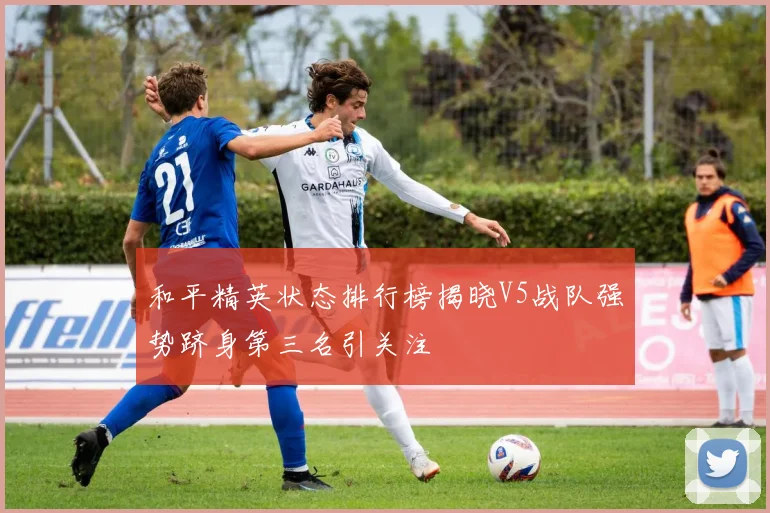 和平精英状态排行榜揭晓V5战队强势跻身第三名引关注