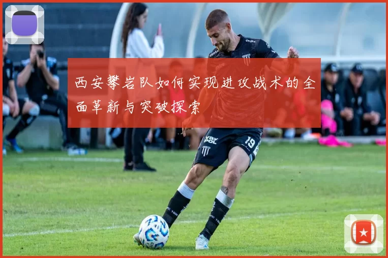 西安攀岩队如何实现进攻战术的全面革新与突破探索