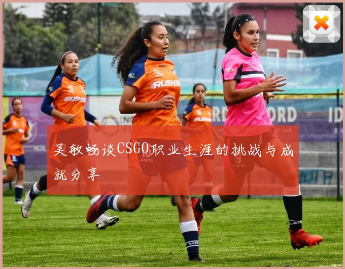 吴敏畅谈CSGO职业生涯的挑战与成就分享