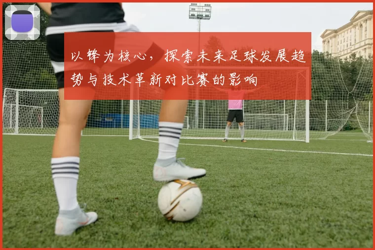 以锋为核心，探索未来足球发展趋势与技术革新对比赛的影响