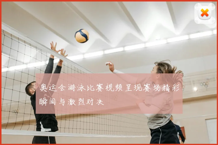 奥运会游泳比赛视频呈现赛场精彩瞬间与激烈对决
