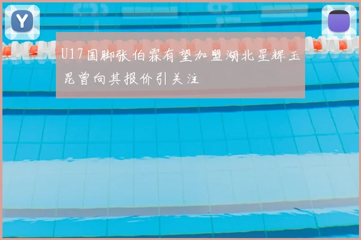 U17国脚张伯霖有望加盟湖北星辉玉昆曾向其报价引关注