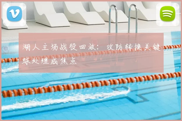 湖人主场战役回放:攻防转换关键球处理成焦点