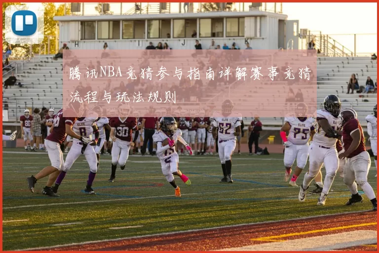 腾讯NBA竞猜参与指南详解赛事竞猜流程与玩法规则
