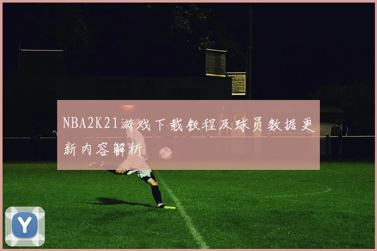 NBA2K21游戏下载教程及球员数据更新内容解析