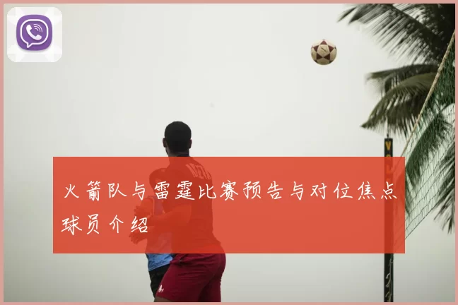 火箭队与雷霆比赛预告与对位焦点球员介绍