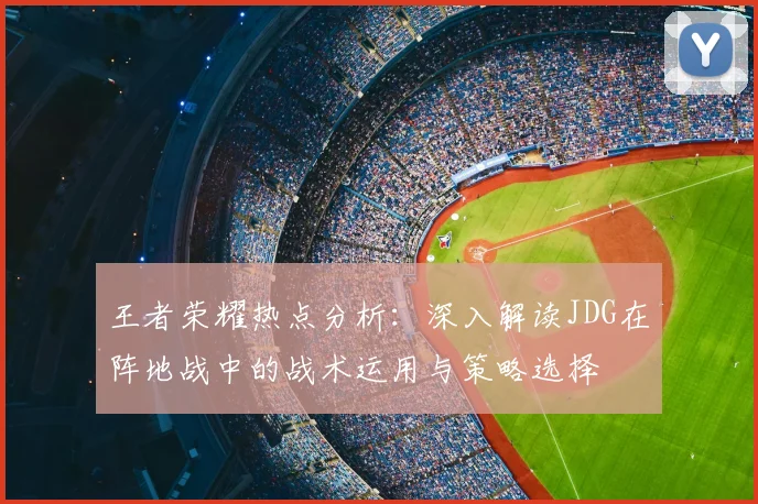 王者荣耀热点分析：深入解读JDG在阵地战中的战术运用与策略选择