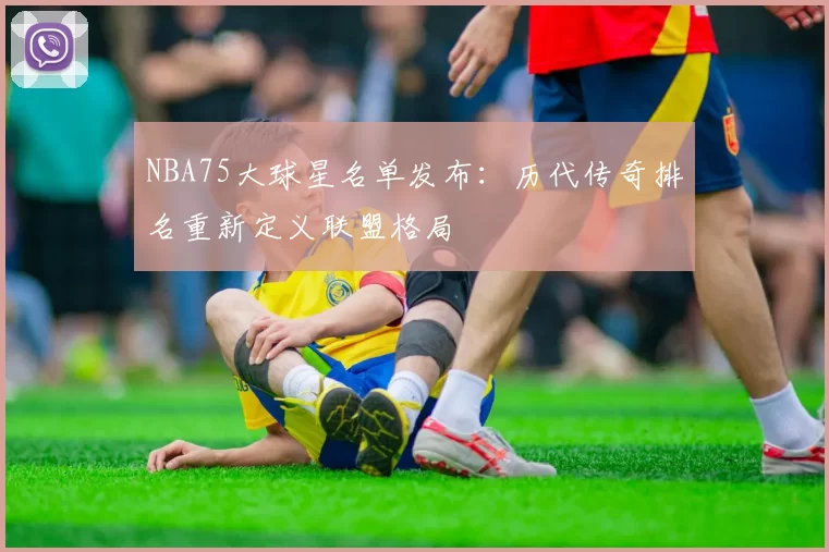 NBA75大球星名单发布：历代传奇排名重新定义联盟格局