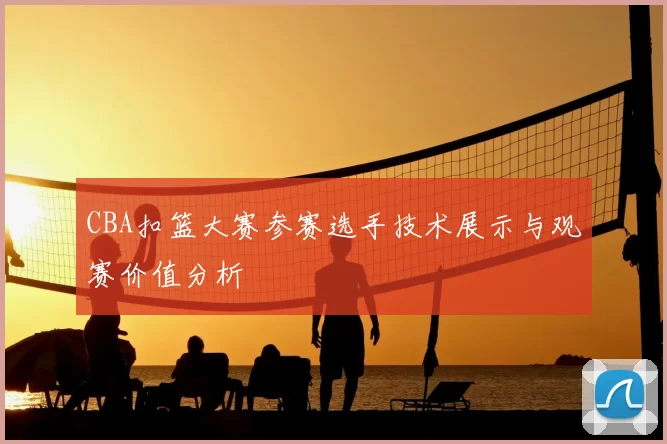 CBA扣篮大赛参赛选手技术展示与观赛价值分析