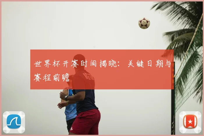 世界杯开赛时间揭晓:关键日期与赛程前瞻