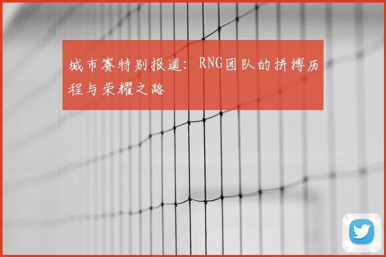 城市赛特别报道：RNG团队的拼搏历程与荣耀之路