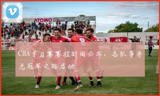 CBA季后赛赛程时间公布,各队争夺总冠军之路启动