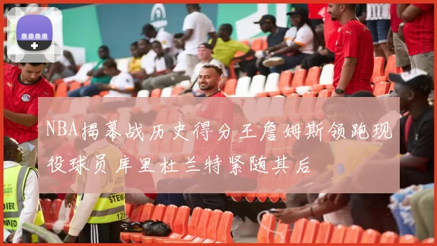 NBA揭幕战历史得分王詹姆斯领跑现役球员库里杜兰特紧随其后