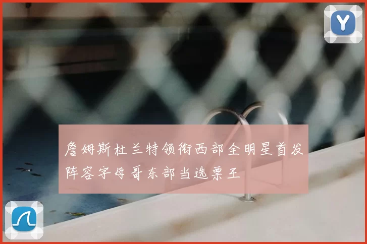 詹姆斯杜兰特领衔西部全明星首发阵容字母哥东部当选票王