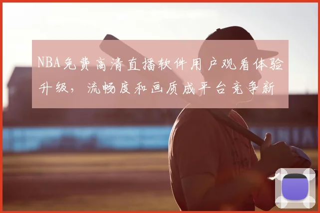 NBA免费高清直播软件用户观看体验升级,流畅度和画质成平台竞争新焦点