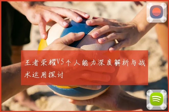 王者荣耀V5个人能力深度解析与战术运用探讨