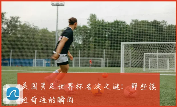 美国男足世界杯名次之谜:那些接近奇迹的瞬间