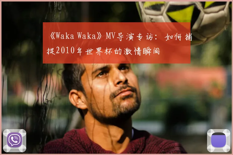 《Waka Waka》MV导演专访:如何捕捉2010年世界杯的激情瞬间