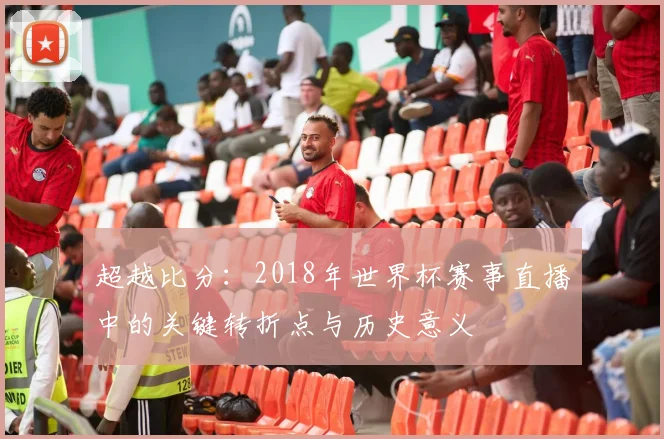 超越比分:2018年世界杯赛事直播中的关键转折点与历史意义