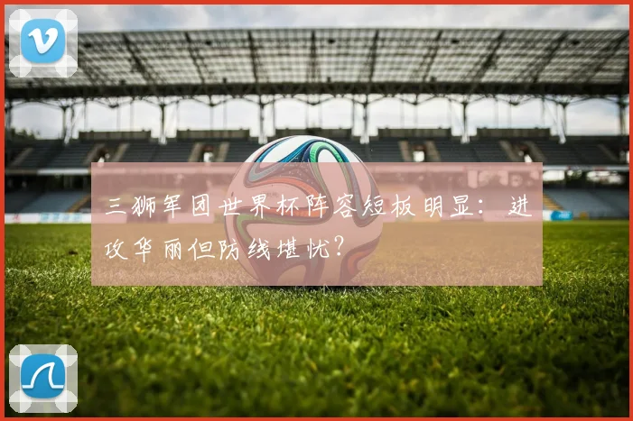 三狮军团世界杯阵容短板明显:进攻华丽但防线堪忧?