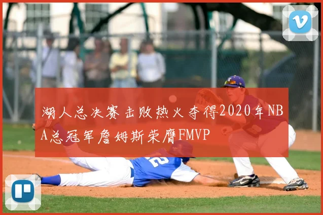 湖人总决赛击败热火夺得2020年NBA总冠军詹姆斯荣膺FMVP