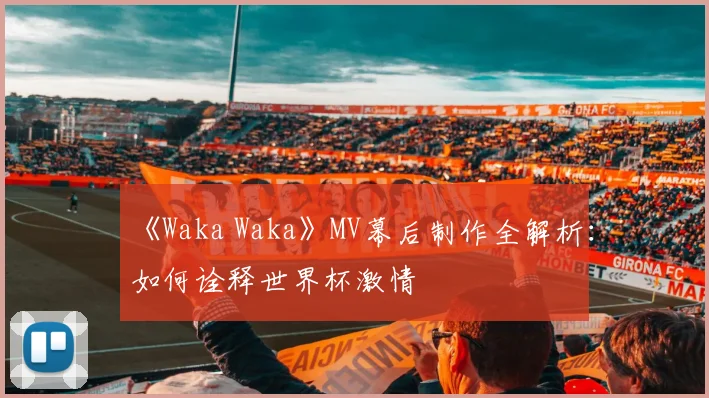 《Waka Waka》MV幕后制作全解析：如何诠释世界杯激情