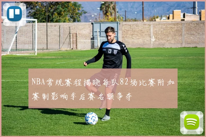 NBA常规赛程揭晓每队82场比赛附加赛制影响季后赛名额争夺