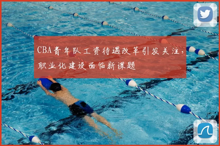 CBA青年队工资待遇改革引发关注，职业化建设面临新课题