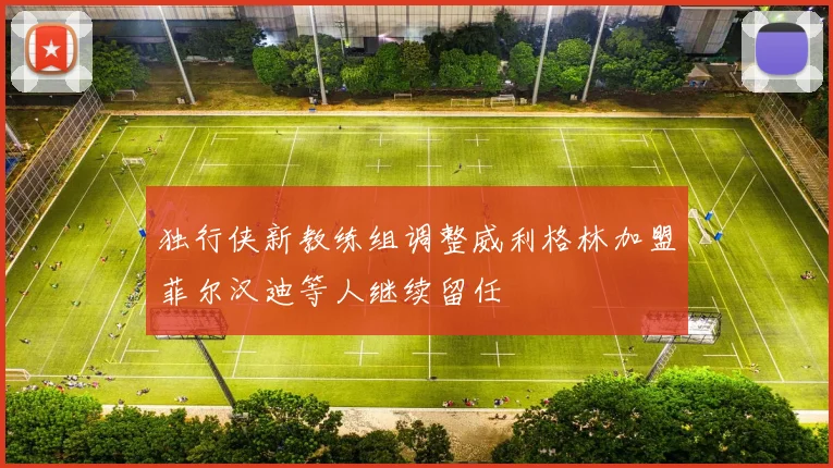 独行侠新教练组调整威利格林加盟菲尔汉迪等人继续留任