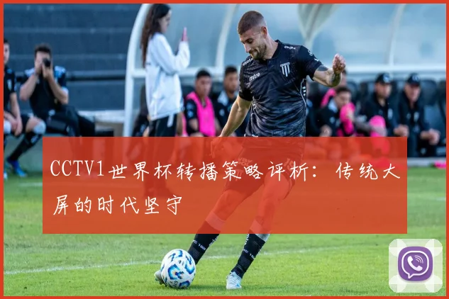 CCTV1世界杯转播策略评析：传统大屏的时代坚守