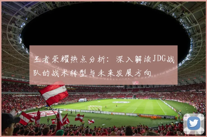 王者荣耀热点分析：深入解读JDG战队的战术转型与未来发展方向