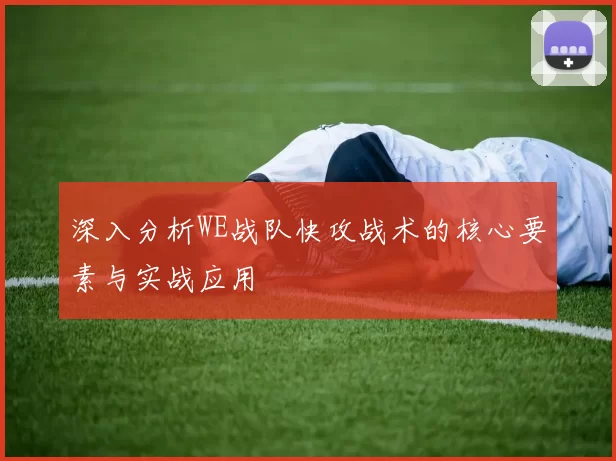 深入分析WE战队快攻战术的核心要素与实战应用