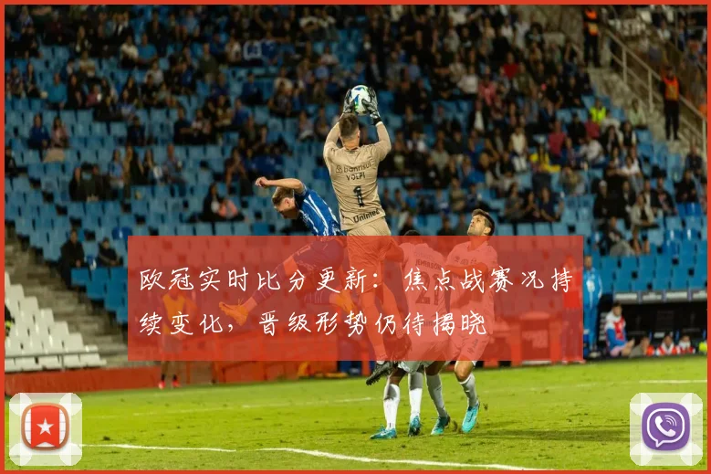 欧冠实时比分更新：焦点战赛况持续变化，晋级形势仍待揭晓