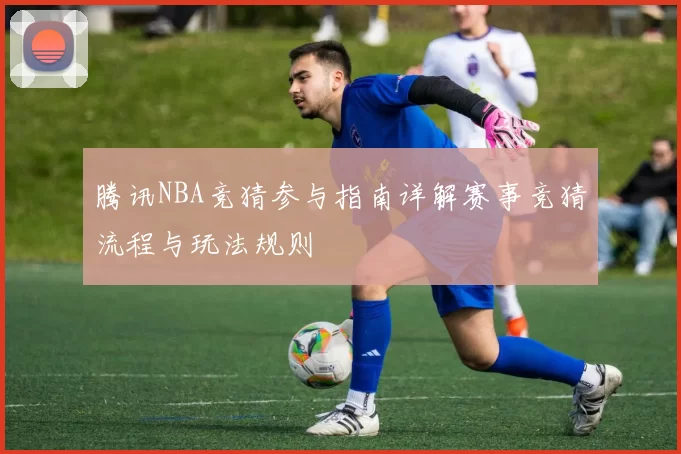 腾讯NBA竞猜参与指南详解赛事竞猜流程与玩法规则