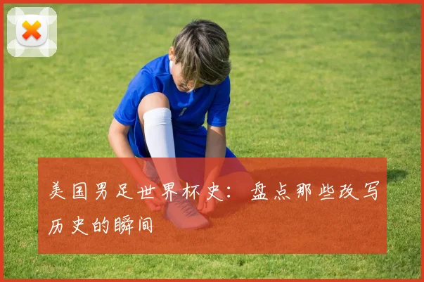 美国男足世界杯史：盘点那些改写历史的瞬间