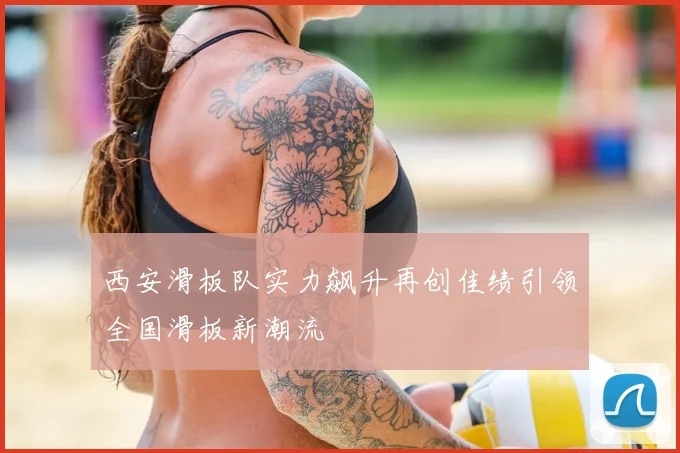 西安滑板队实力飙升再创佳绩引领全国滑板新潮流