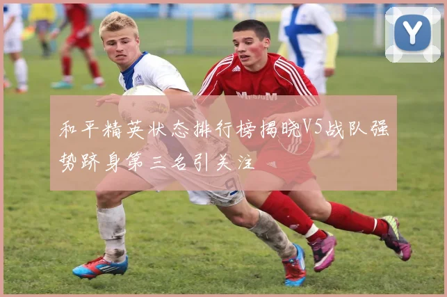 和平精英状态排行榜揭晓V5战队强势跻身第三名引关注
