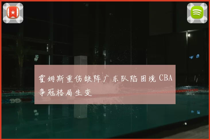 霍姆斯重伤缺阵广东队陷困境 CBA争冠格局生变