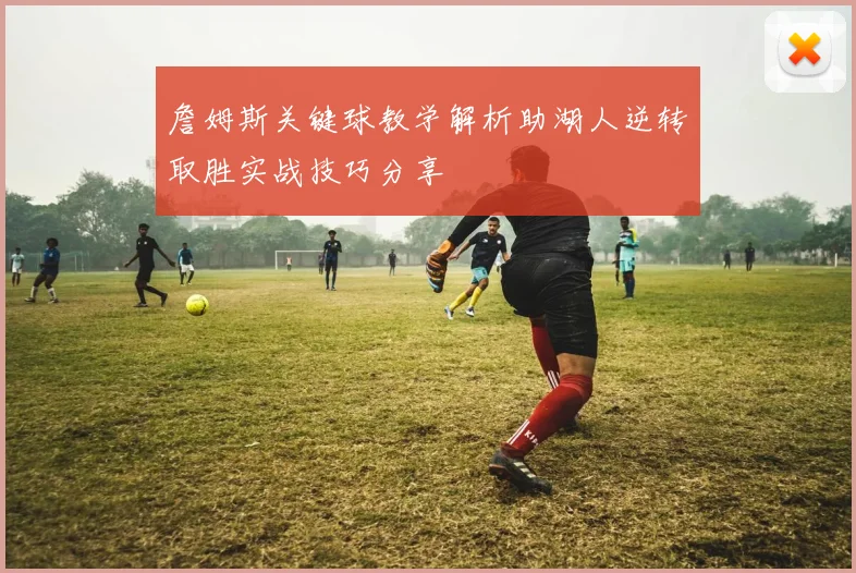 詹姆斯关键球教学解析助湖人逆转取胜实战技巧分享