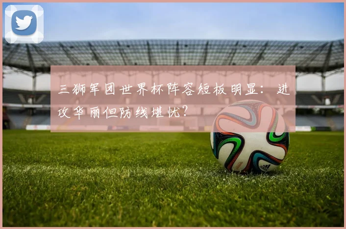 三狮军团世界杯阵容短板明显：进攻华丽但防线堪忧？